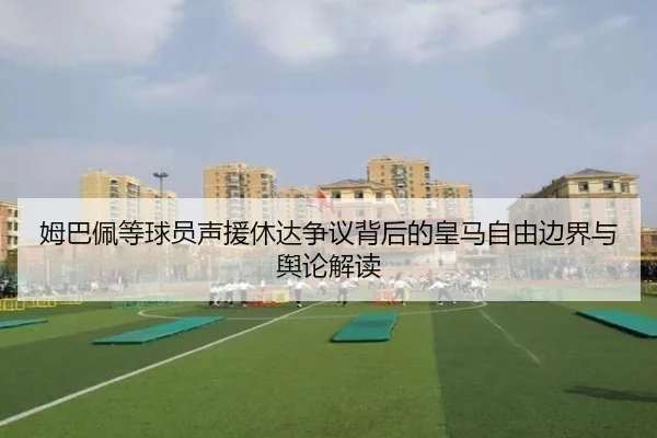 姆巴佩等球员声援休达争议背后的皇马自由边界与舆论解读